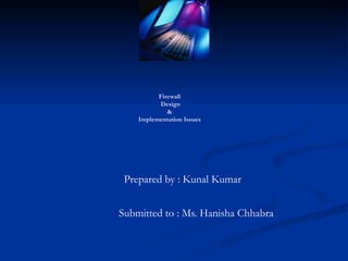 Firewall
Design
&
Implementation Issues
Prepared by : Kunal Kumar
Submitted to : Ms. Hanisha Chhabra
 