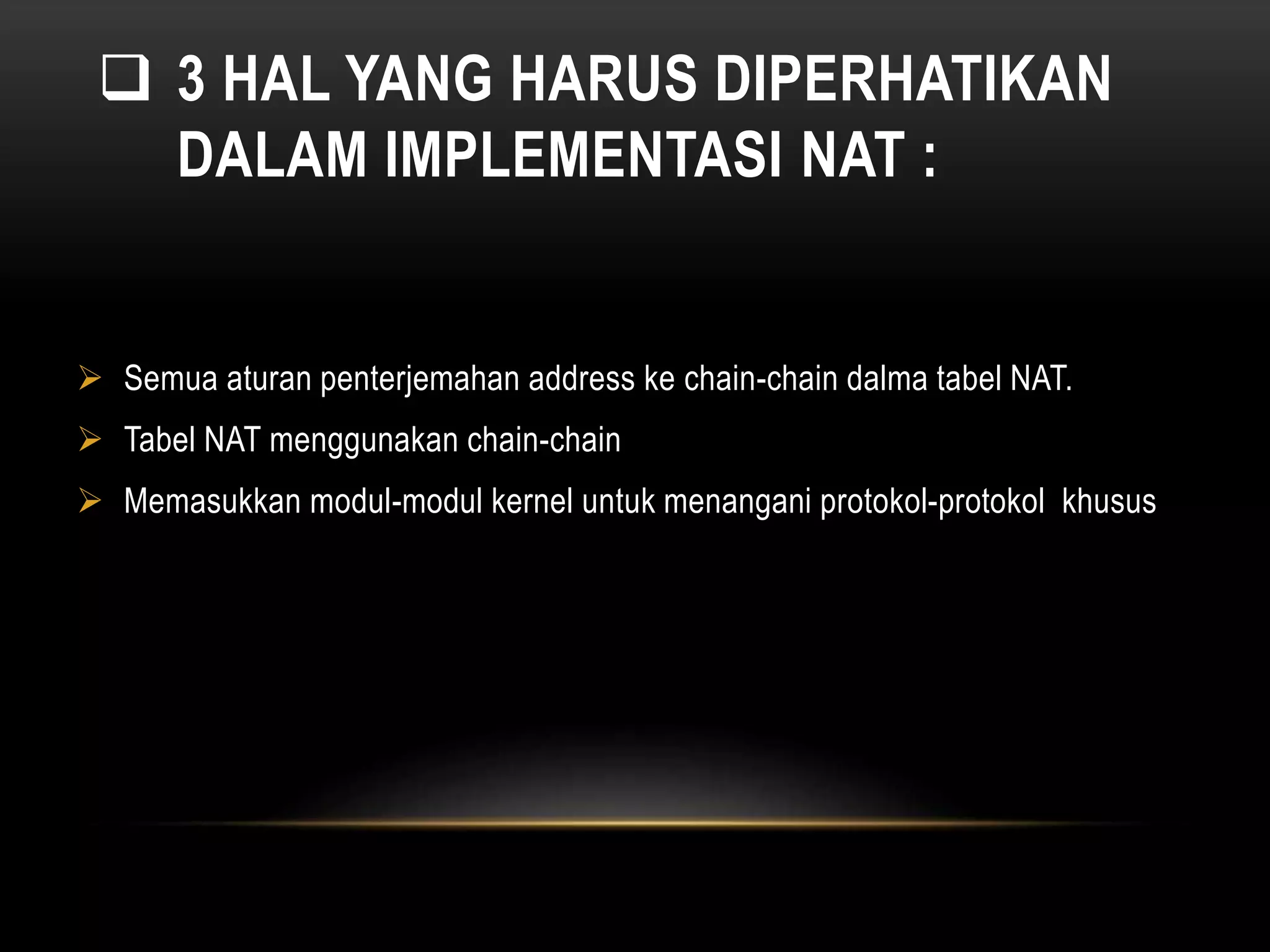  3 HAL YANG HARUS DIPERHATIKAN 
DALAM IMPLEMENTASI NAT : 
 Semua aturan penterjemahan address ke chain-chain dalma tabel NAT. 
 Tabel NAT menggunakan chain-chain 
 Memasukkan modul-modul kernel untuk menangani protokol-protokol khusus 
 