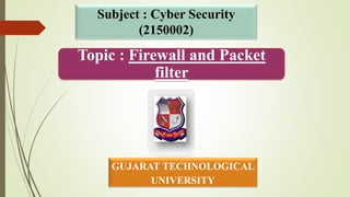 GUJARAT TECHNOLOGICAL
UNIVERSITY
Subject : Cyber Security
(2150002)
Topic : Firewall and Packet
filter
 