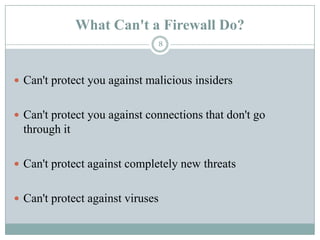What Can't a Firewall Do?Can't protect you against malicious insidersCan't protect you against connections that don't go through itCan't protect against completely new threatsCan't protect against viruses8