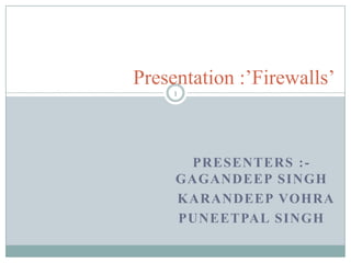 Presentation :’Firewalls’ Presenters :-Gagandeep Singh KarandeepVohra Puneetpal Singh 1 