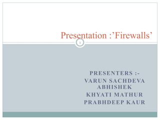 PRESENTERS :-
VARUN SACHDEVA
ABHISHEK
KHYATI MATHUR
PRABHDEEP KAUR
Presentation :’Firewalls’
1
 