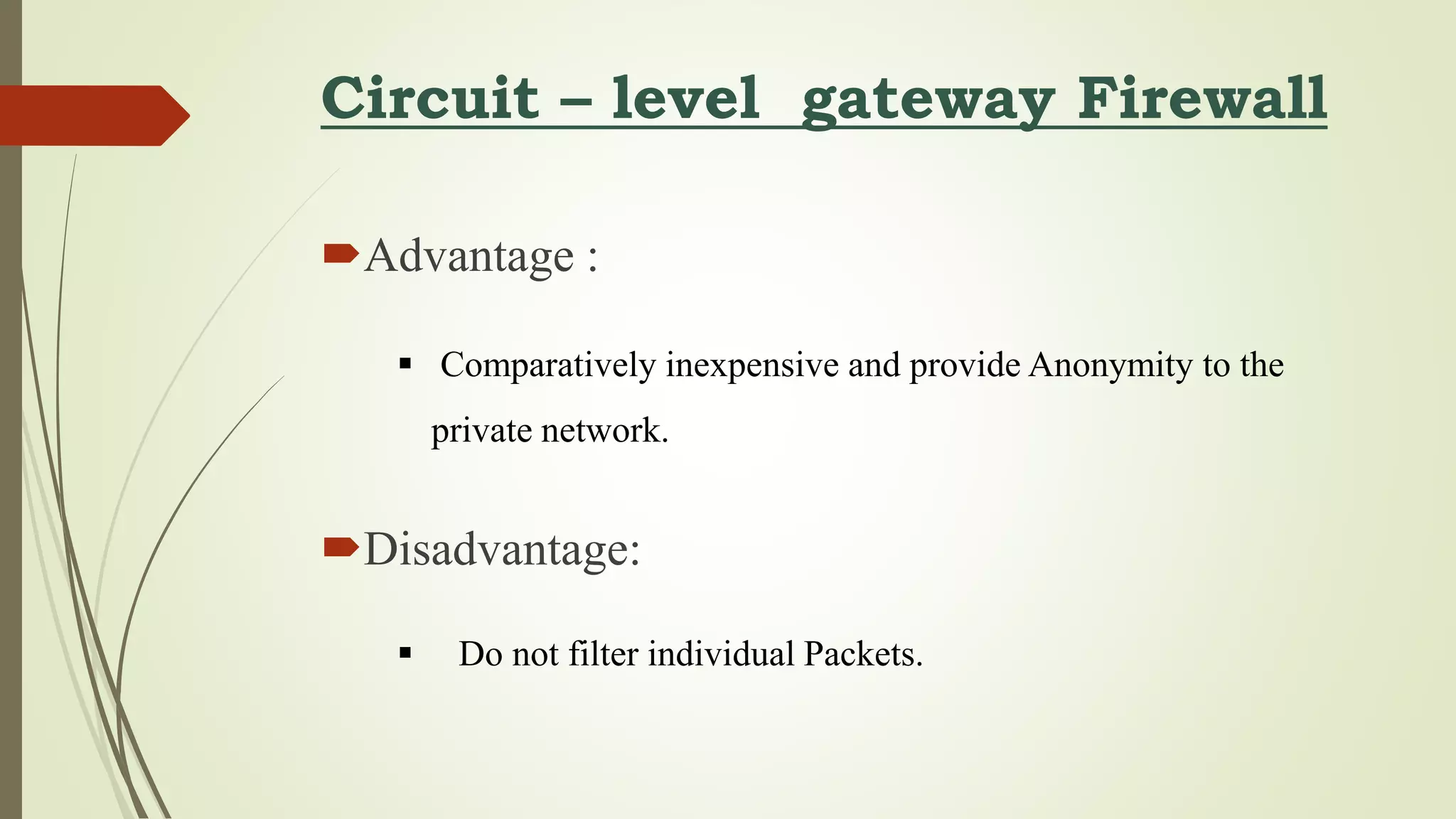 Circuit – level gateway Firewall
Advantage :
Disadvantage:
 Comparatively inexpensive and provide Anonymity to the
private network.
 Do not filter individual Packets.
 