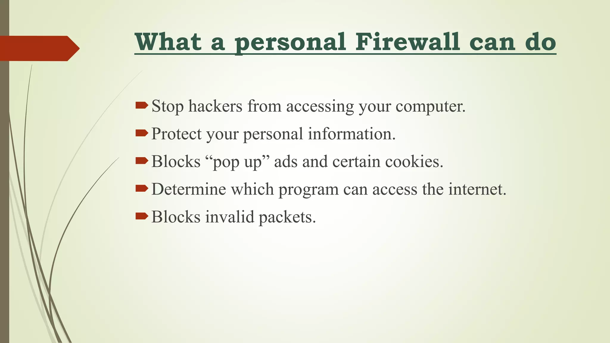 What a personal Firewall can do
Stop hackers from accessing your computer.
Protect your personal information.
Blocks “pop up” ads and certain cookies.
Determine which program can access the internet.
Blocks invalid packets.
 