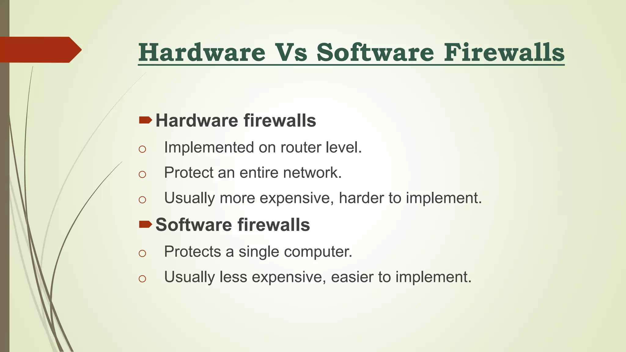 Hardware Vs Software Firewalls
Hardware firewalls
o Implemented on router level.
o Protect an entire network.
o Usually more expensive, harder to implement.
Software firewalls
o Protects a single computer.
o Usually less expensive, easier to implement.
 