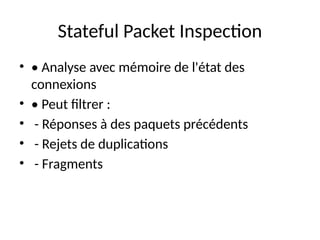 Stateful Packet Inspection
• • Analyse avec mémoire de l'état des
connexions
• • Peut filtrer :
• - Réponses à des paquets précédents
• - Rejets de duplications
• - Fragments
 