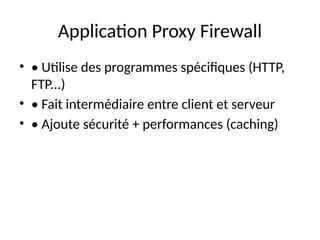Application Proxy Firewall
• • Utilise des programmes spécifiques (HTTP,
FTP...)
• • Fait intermédiaire entre client et serveur
• • Ajoute sécurité + performances (caching)
 