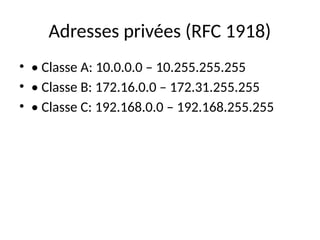 Adresses privées (RFC 1918)
• • Classe A: 10.0.0.0 – 10.255.255.255
• • Classe B: 172.16.0.0 – 172.31.255.255
• • Classe C: 192.168.0.0 – 192.168.255.255
 