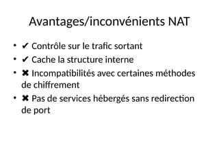 Avantages/inconvénients NAT
• ✔ Contrôle sur le trafic sortant
• ✔ Cache la structure interne
• ✖ Incompatibilités avec certaines méthodes
de chiffrement
• ✖ Pas de services hébergés sans redirection
de port
 