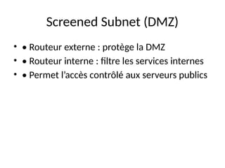Screened Subnet (DMZ)
• • Routeur externe : protège la DMZ
• • Routeur interne : filtre les services internes
• • Permet l’accès contrôlé aux serveurs publics
 