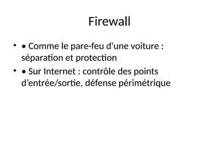 Firewall
• • Comme le pare-feu d'une voiture :
séparation et protection
• • Sur Internet : contrôle des points
d’entrée/sortie, défense périmétrique
 