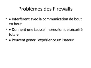 Problèmes des Firewalls
• • Interfèrent avec la communication de bout
en bout
• • Donnent une fausse impression de sécurité
totale
• • Peuvent gêner l’expérience utilisateur
 