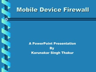 Mobile Device Firewall

A PowerPoint Presentation
By
Karunakar Singh Thakur

 