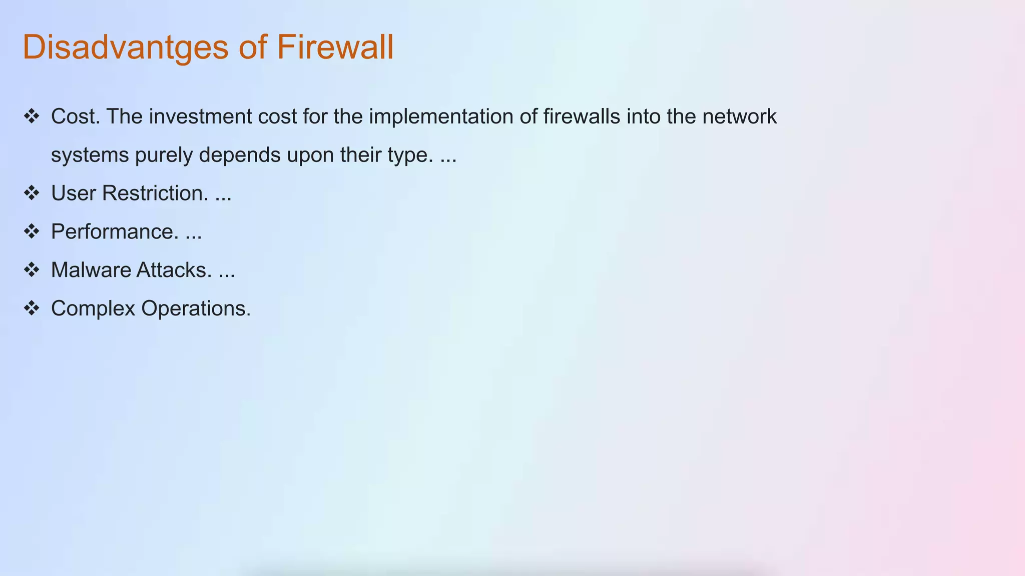 Disadvantges of Firewall
 Cost. The investment cost for the implementation of firewalls into the network
systems purely depends upon their type. ...
 User Restriction. ...
 Performance. ...
 Malware Attacks. ...
 Complex Operations.
 