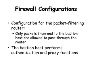 Firewall Configurations Configuration for the packet-filtering router: Only packets from and to the bastion host are allowed to pass through the router The bastion host performs authentication and proxy functions 