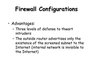 Firewall Configurations Advantages: Three levels of defense to thwart intruders The outside router advertises only the existence of the screened subnet to the Internet (internal network is invisible to the Internet) 