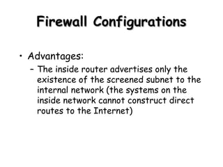 Firewall Configurations Advantages: The inside router advertises only the existence of the screened subnet to the internal network (the systems on the inside network cannot construct direct routes to the Internet) 