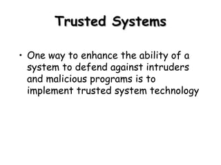 Trusted Systems One way to enhance the ability of a system to defend against intruders and malicious programs is to implement trusted system technology 