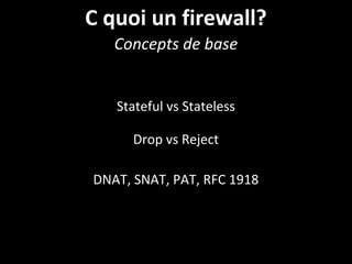 C quoi un firewall?
Concepts de base
Stateful vs Stateless
Drop vs Reject
DNAT, SNAT, PAT, RFC 1918
 