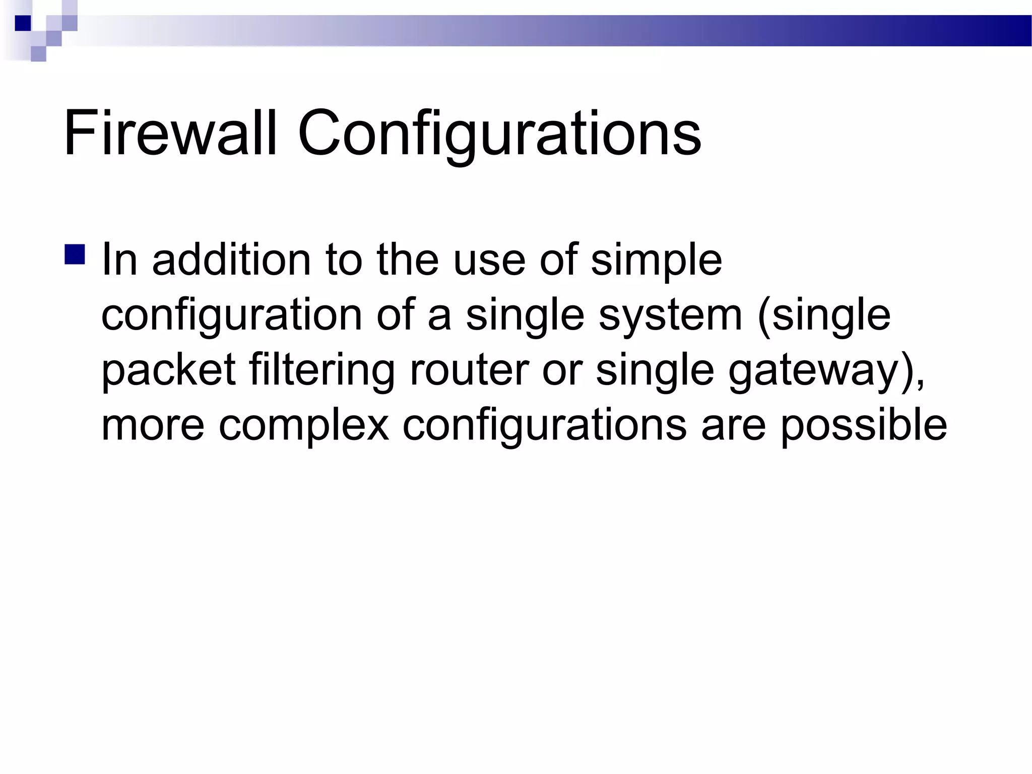 Firewall Configurations
 In addition to the use of simple
configuration of a single system (single
packet filtering router or single gateway),
more complex configurations are possible
 