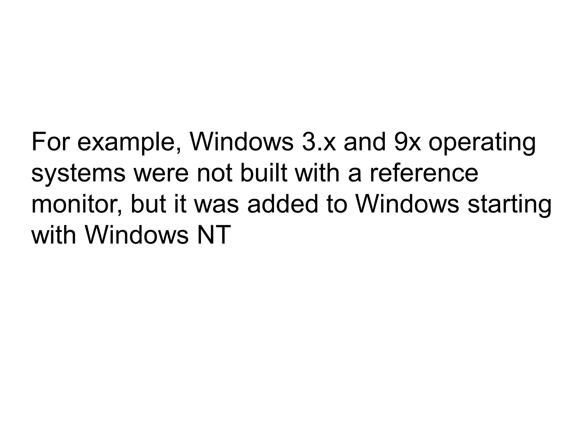 For example, Windows 3.x and 9x operating
systems were not built with a reference
monitor, but it was added to Windows starting
with Windows NT
 