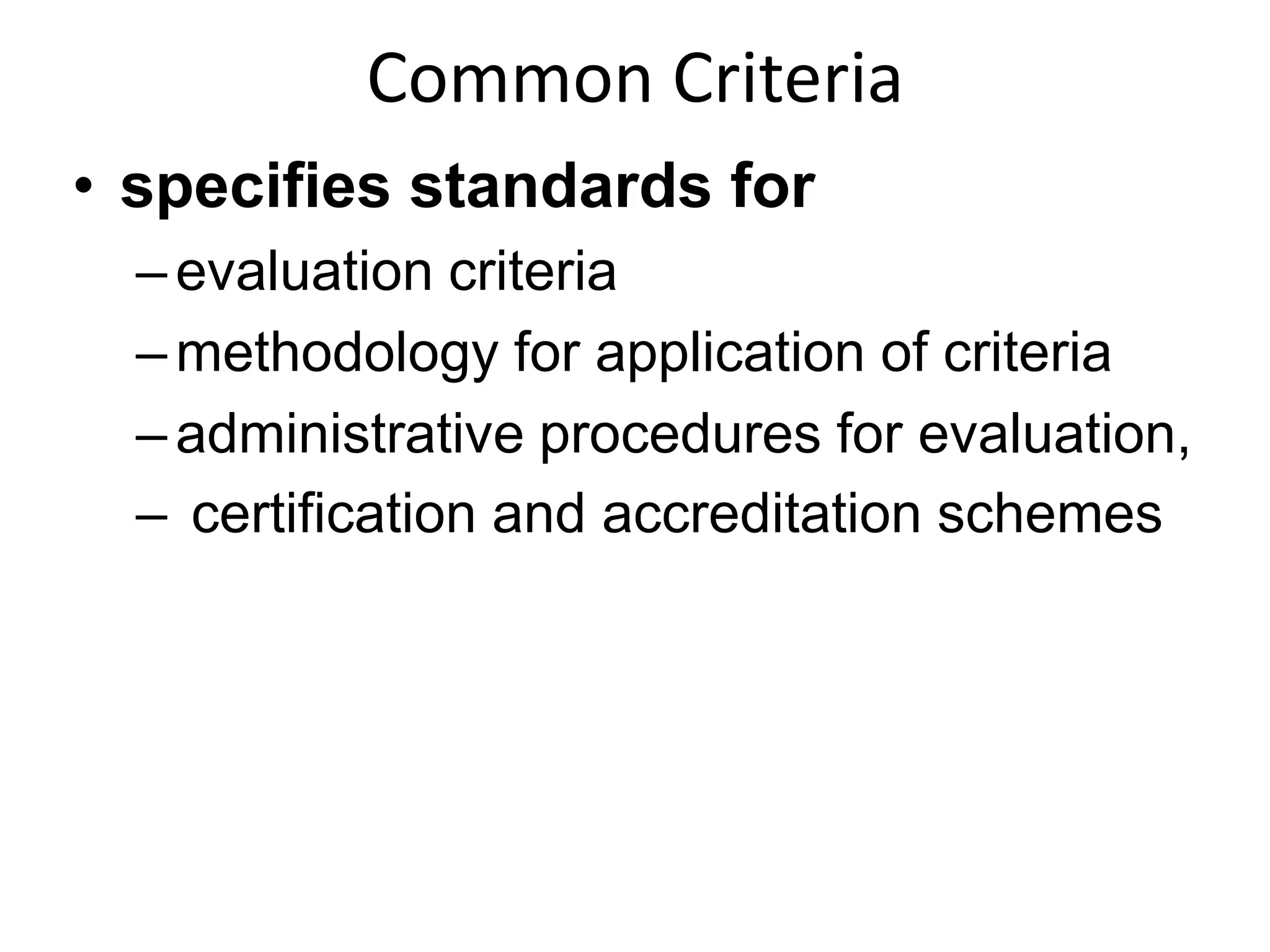 Common Criteria
• specifies standards for
– evaluation criteria
– methodology for application of criteria
–administrative procedures for evaluation,
– certification and accreditation schemes
 