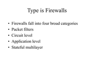 Type is Firewalls
• Firewalls fall into four broad categories
• Packet filters
• Circuit level
• Application level
• Stateful multilayer
 