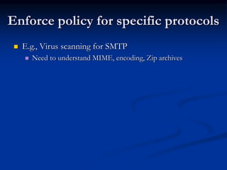 Enforce policy for specific protocols
 E.g., Virus scanning for SMTP
 Need to understand MIME, encoding, Zip archives
 