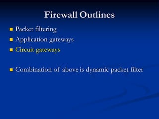 Firewall Outlines
 Packet filtering
 Application gateways
 Circuit gateways
 Combination of above is dynamic packet filter
 