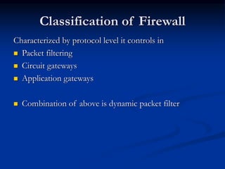 Classification of Firewall
Characterized by protocol level it controls in
 Packet filtering
 Circuit gateways
 Application gateways
 Combination of above is dynamic packet filter
 