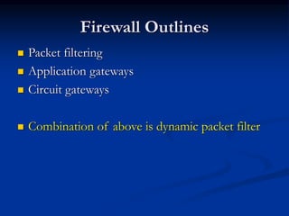 Firewall Outlines
 Packet filtering
 Application gateways
 Circuit gateways
 Combination of above is dynamic packet filter
 