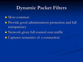 Dynamic Packet Filters
 Most common
 Provide good administrators protection and full
transparency
 Network given full control over traffic
 Captures semantics of a connection
 