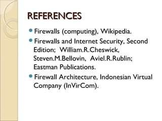 REFERENCESREFERENCES
Firewalls (computing), Wikipedia.
Firewalls and Internet Security, Second
Edition; William.R.Cheswick,
Steven.M.Bellovin, Aviel.R.Rublin;
Eastman Publications.
Firewall Architecture, Indonesian Virtual
Company (InVirCom).
 