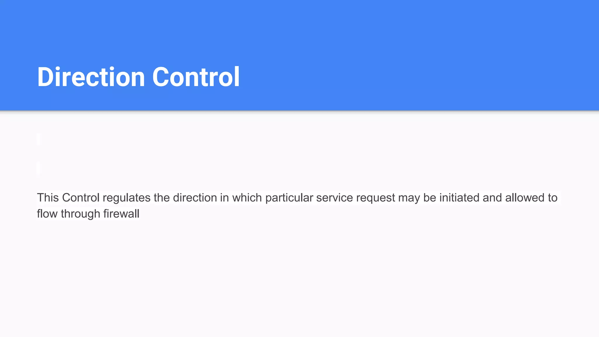 Direction Control
This Control regulates the direction in which particular service request may be initiated and allowed to
flow through firewall
 