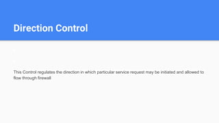 Direction Control
This Control regulates the direction in which particular service request may be initiated and allowed to
flow through firewall
 