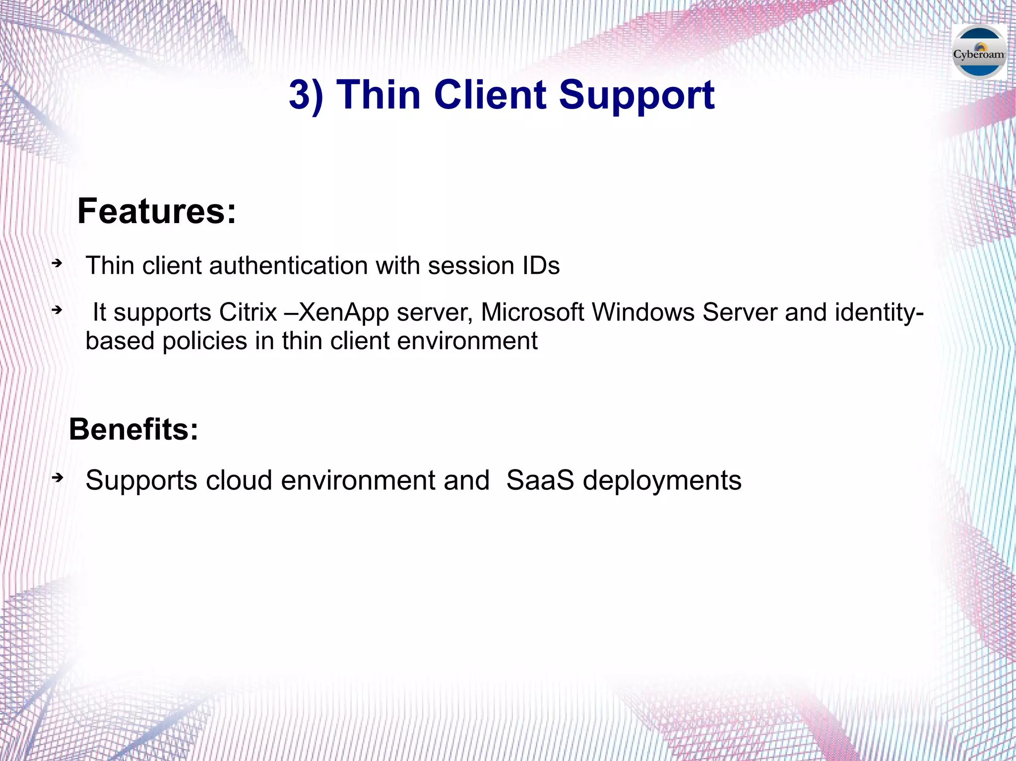 3) Thin Client Support
Features:

Thin client authentication with session IDs

It supports Citrix –XenApp server, Microsoft Windows Server and identity-
based policies in thin client environment
Benefits:

Supports cloud environment and SaaS deployments
 