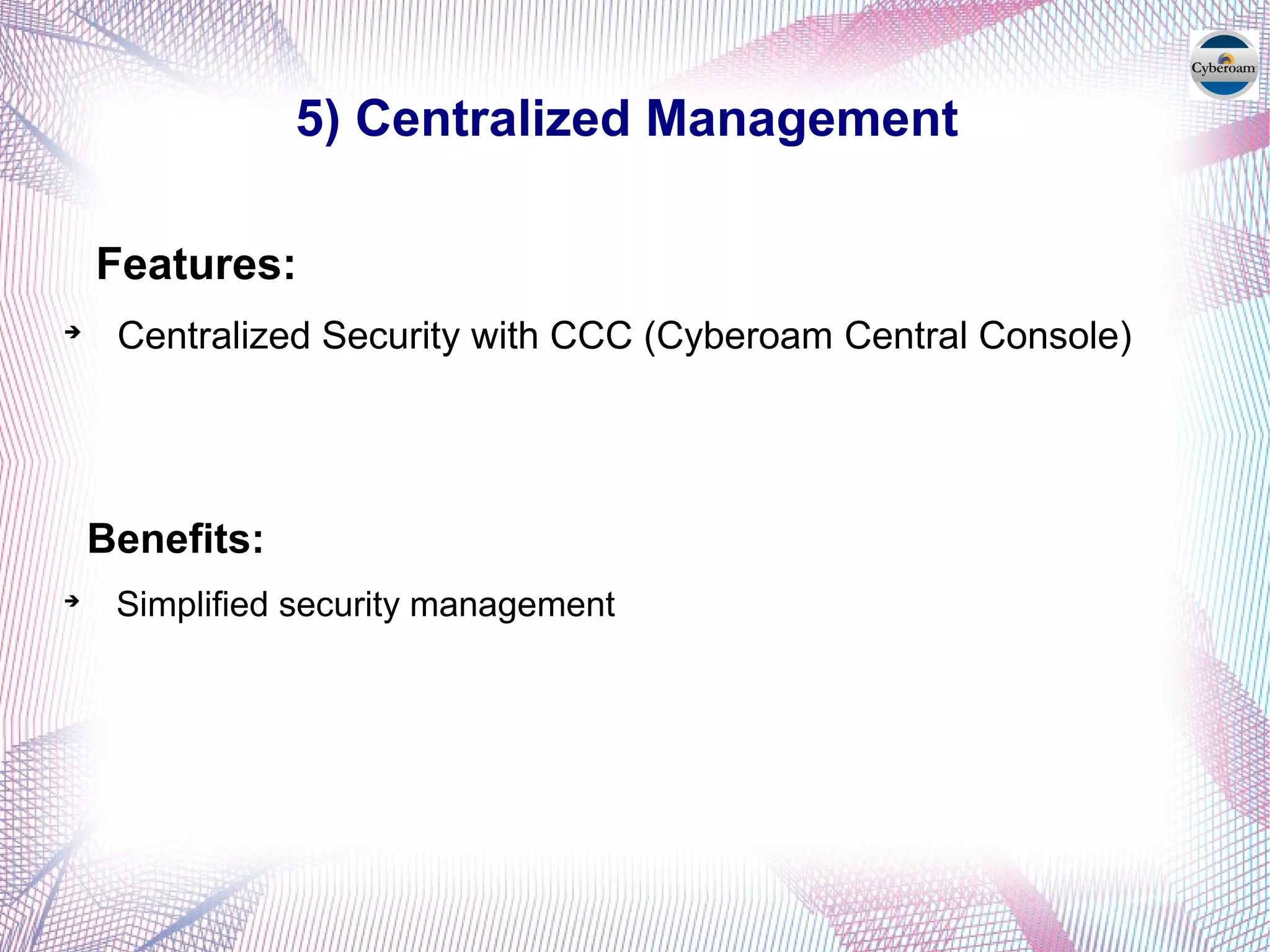 5) Centralized Management
Features:

Centralized Security with CCC (Cyberoam Central Console)
Benefits:

Simplified security management
 