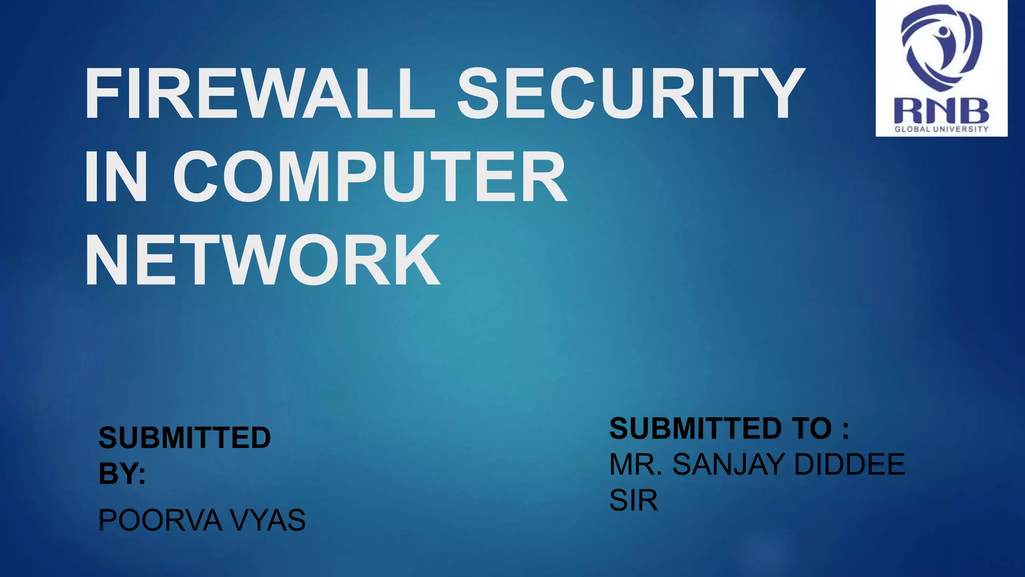 FIREWALL SECURITY IN COMPUTER NETWORK SUBMITTED BY: POORVA VYAS SUBMITTED TO : MR. SANJAY DIDDEE SIR 