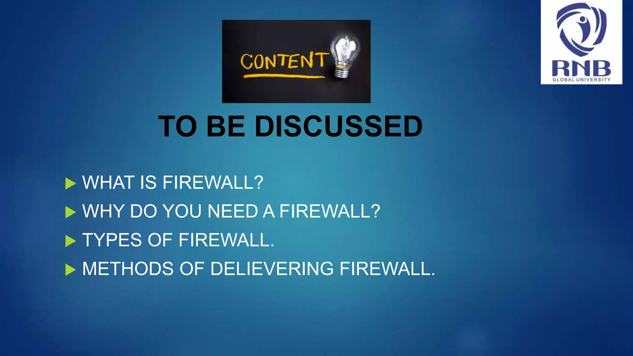 TO BE DISCUSSED  WHAT IS FIREWALL?  WHY DO YOU NEED A FIREWALL?  TYPES OF FIREWALL.  METHODS OF DELIEVERING FIREWALL. 