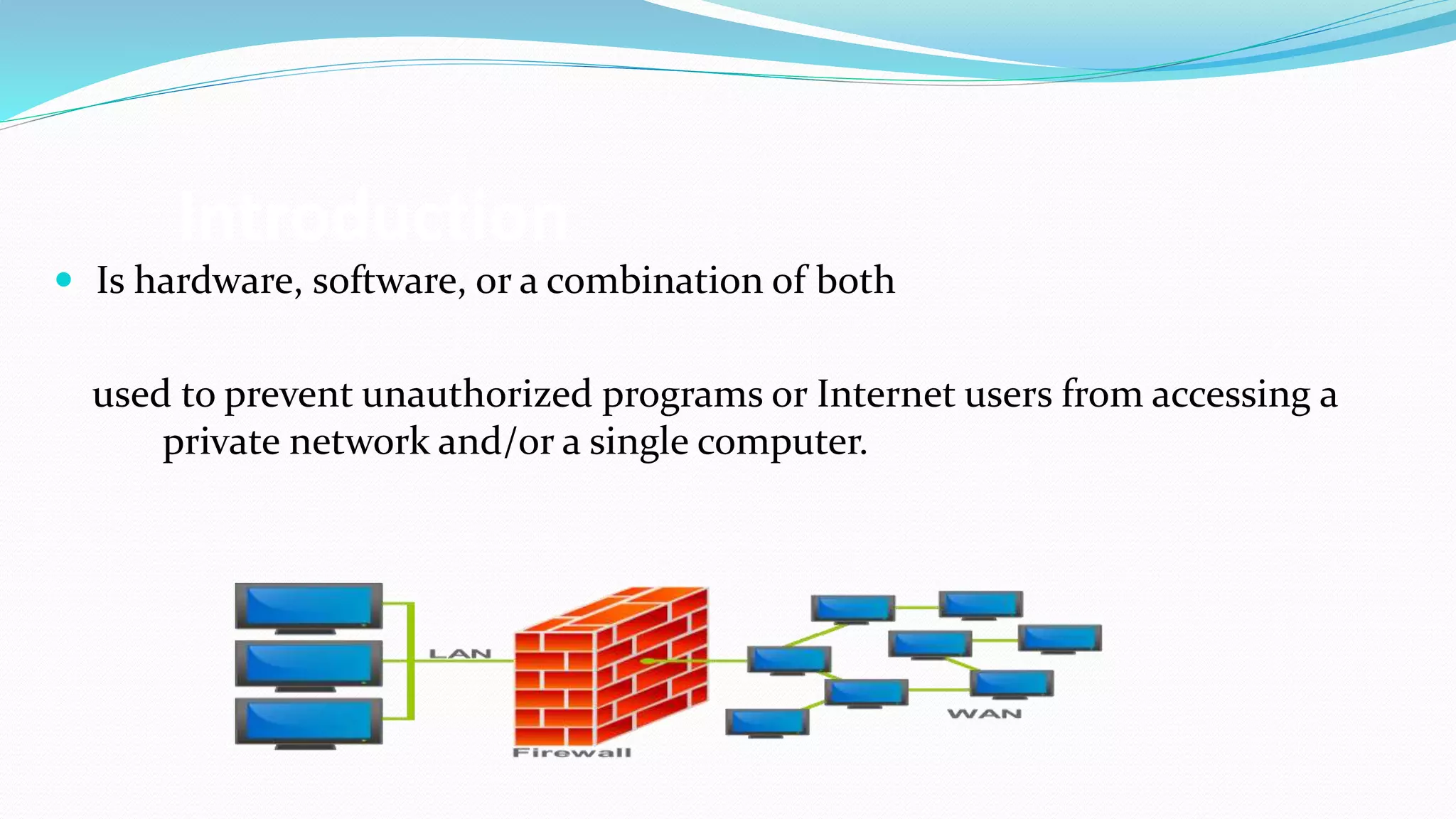 Introduction
 Is hardware, software, or a combination of both
used to prevent unauthorized programs or Internet users from accessing a
private network and/or a single computer.
 