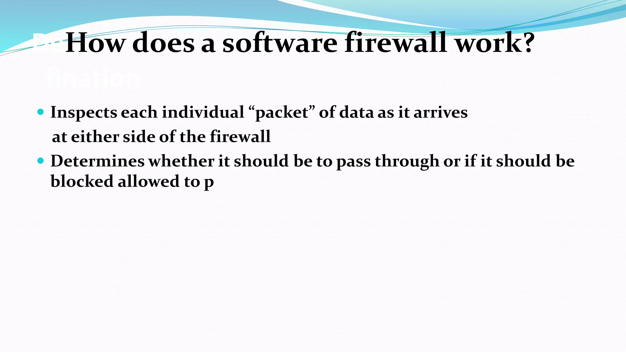 DeHow does a software firewall work?
fination
 Inspects each individual “packet” of data as it arrives
at either side of the firewall
 Determines whether it should be to pass through or if it should be
blocked allowed to p
 