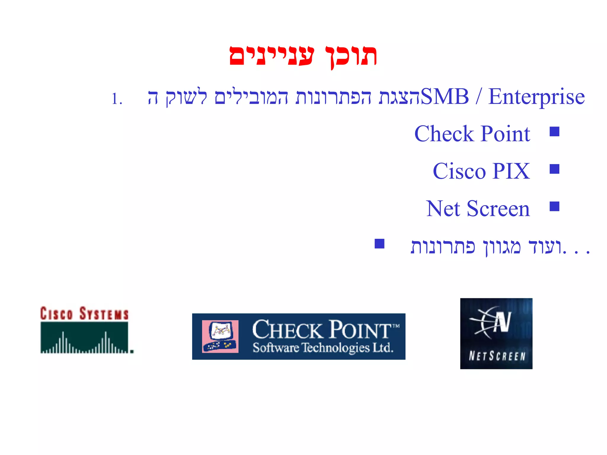 תוכן עניינים  הצגת הפתרונות המובילים לשוק ה  SMB / Enterprise  Check Point Cisco PIX Net Screen ועוד מגוון פתרונות  . . . 