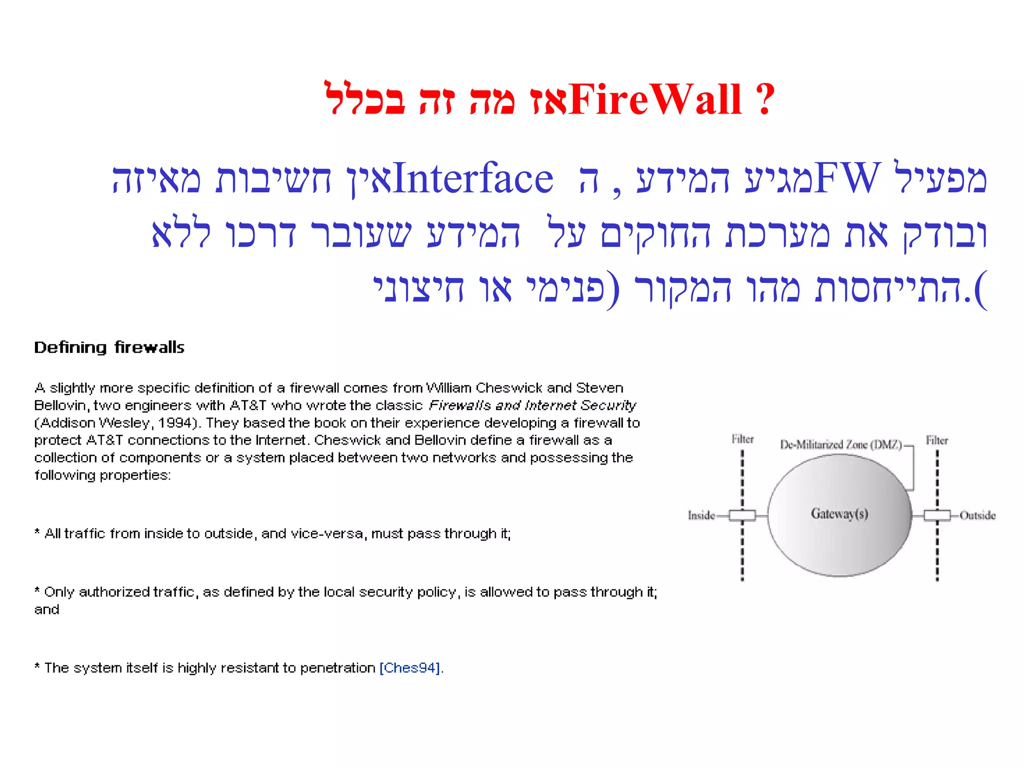 אז מה זה בכלל  FireWall ? אין חשיבות מאיזה  Interface  מגיע המידע  ,  ה  FW  מפעיל ובודק את מערכת החוקים על  המידע שעובר דרכו ללא התייחסות מהו המקור  ( פנימי או חיצוני ). 