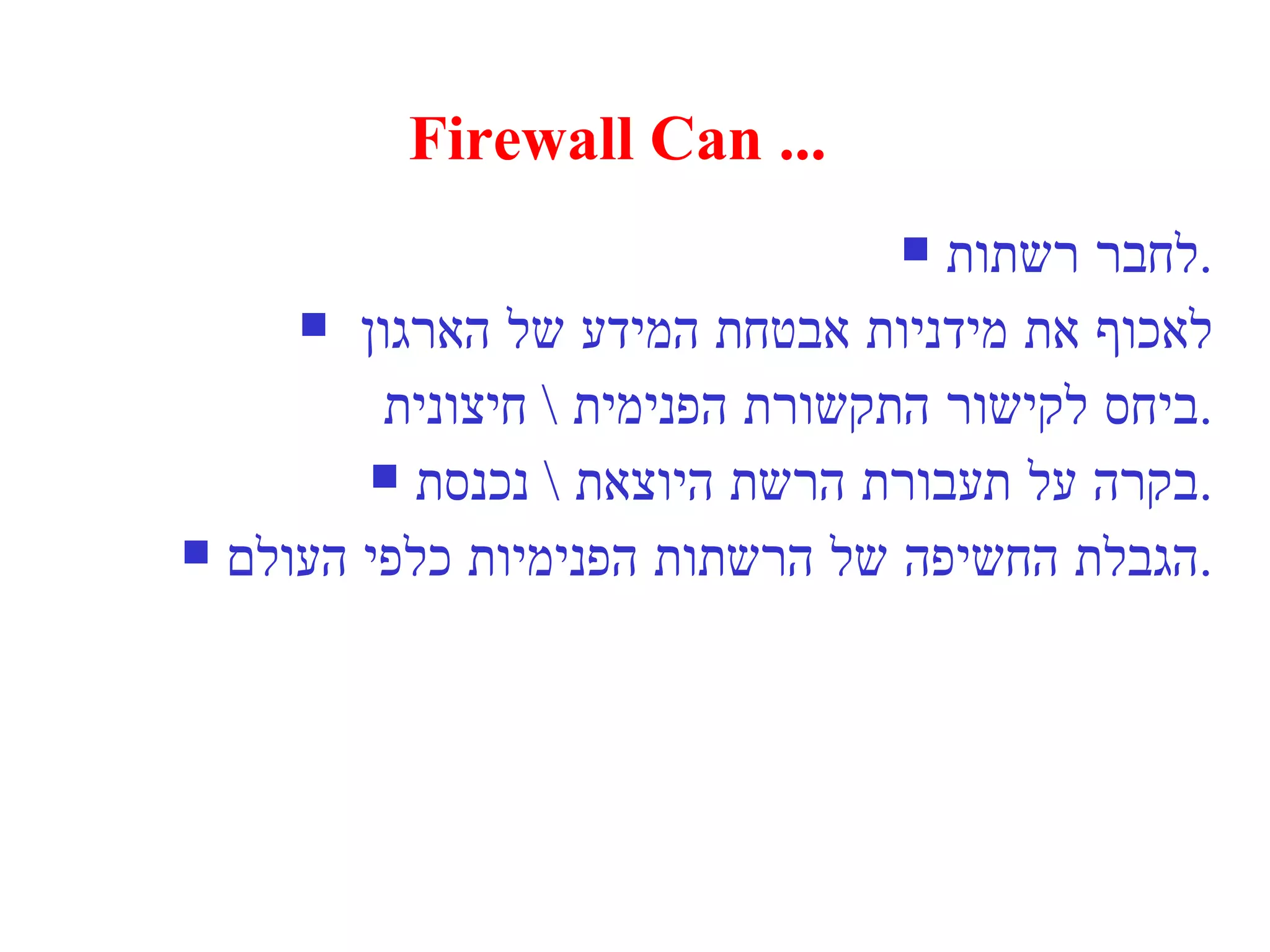 Firewall Can ... לחבר רשתות . לאכוף את מידניות אבטחת המידע של הארגון  ביחס לקישור התקשורת הפנימית  \  חיצונית . בקרה על תעבורת הרשת היוצאת  \  נכנסת . הגבלת החשיפה של הרשתות הפנימיות כלפי העולם . 