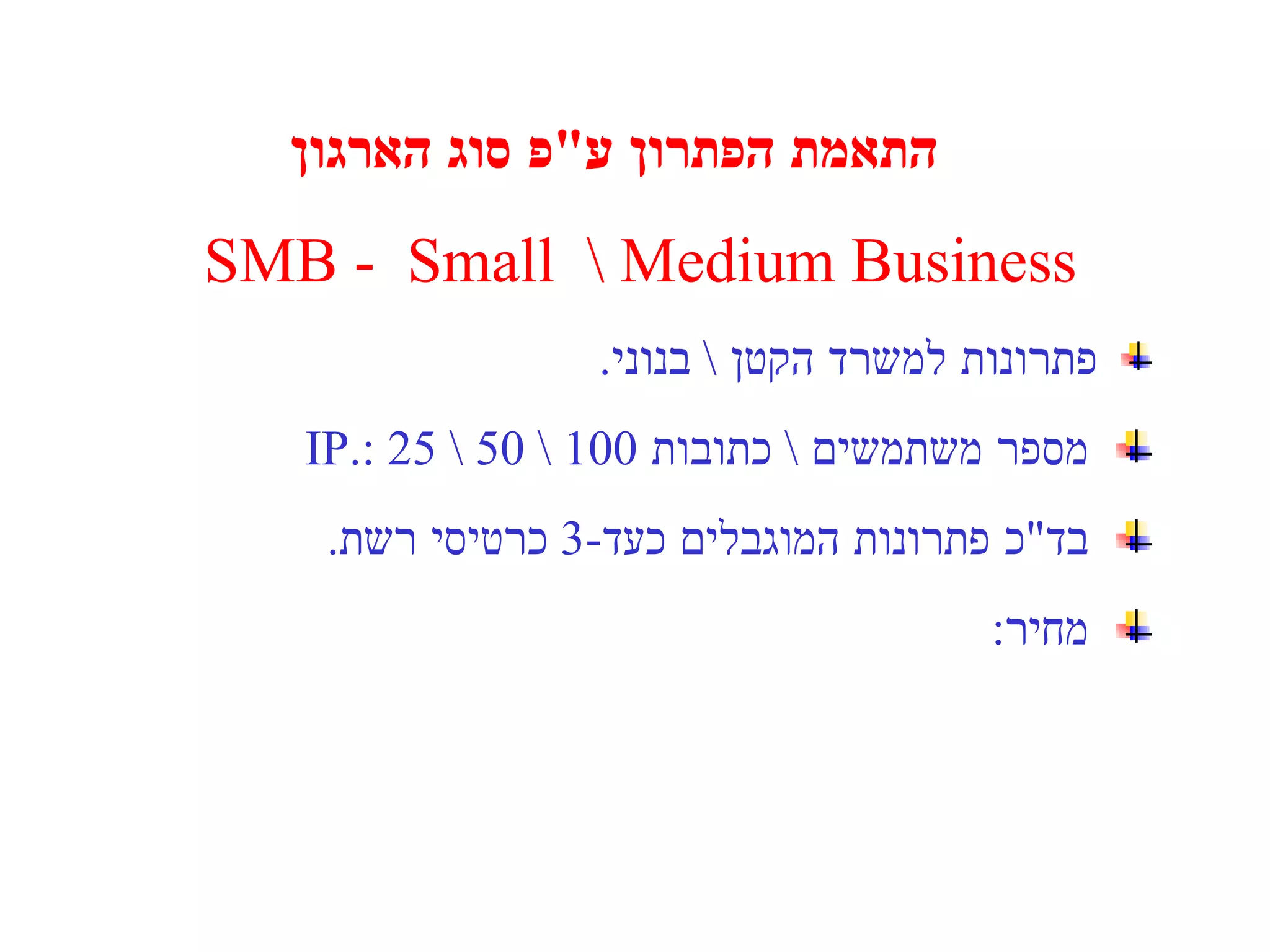 התאמת הפתרון ע " פ סוג הארגון SMB  -  Small  \ Medium Business פתרונות למשרד הקטן  \  בנוני . מספר משתמשים  \  כתובות  IP : 25 \ 50 \ 100. בד " כ פתרונות המוגבלים כעד -3  כרטיסי רשת . מחיר : 