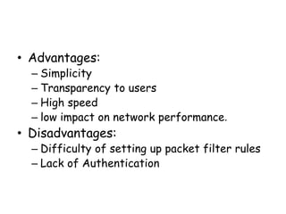 • Advantages:
– Simplicity
– Transparency to users
– High speed
– low impact on network performance.
• Disadvantages:
– Difficulty of setting up packet filter rules
– Lack of Authentication
 