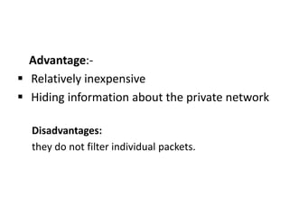 Advantage:-
 Relatively inexpensive
 Hiding information about the private network
Disadvantages:
they do not filter individual packets.
 