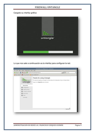 FIREWALL UNTANGLE
ADMINISTRACION DE REDES LIC. FRANCISCO VÁZQUEZ GUZMÁN Página 9
Cargado su interfaz gráfica
Lo que nos sale a continuación es la interfaz para configurar la red.
 