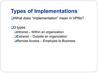 Types of Implementations
What does “implementation” mean in VPNs?
3 types
Intranet – Within an organization
Extranet – Outside an organization
Remote Access – Employee to Business
 
