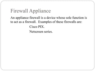 Firewall Appliance
5
An appliance firewall is a device whose sole function is
to act as a firewall. Examples of these firewalls are:
Cisco PIX.
Netscreen series.
 